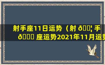 射手座11日运势（射 🐦 手 🕊 座运势2021年11月运势详解）